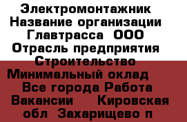 Электромонтажник › Название организации ­ Главтрасса, ООО › Отрасль предприятия ­ Строительство › Минимальный оклад ­ 1 - Все города Работа » Вакансии   . Кировская обл.,Захарищево п.